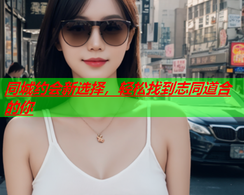 同城约会新选择,轻松找到志同道合的你  第1张 同城约会新选择,轻松找到志同道合的你  第1张