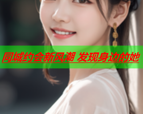 同城约会新风潮 发现身边的她  第1张 同城约会新风潮 发现身边的她  第1张