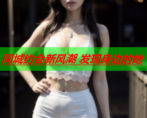 同城约会新风潮 发现身边的她  第3张 同城约会新风潮 发现身边的她  第3张