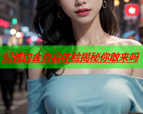 同城约会真实体验揭秘你敢来吗  第3张 同城约会真实体验揭秘你敢来吗  第3张