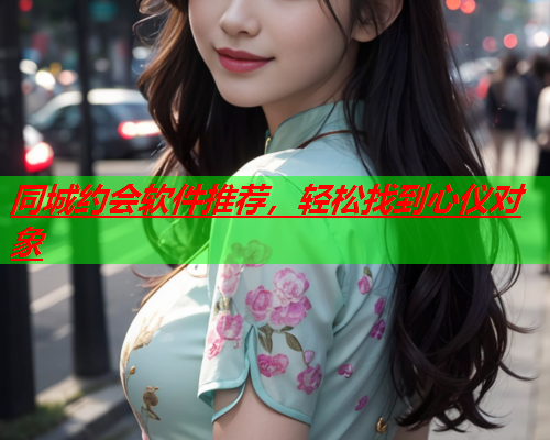 同城约会软件推荐,轻松找到心仪对象  第1张 同城约会软件推荐,轻松找到心仪对象  第1张