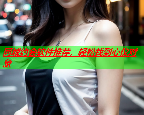 同城约会软件推荐,轻松找到心仪对象  第3张 同城约会软件推荐,轻松找到心仪对象  第3张