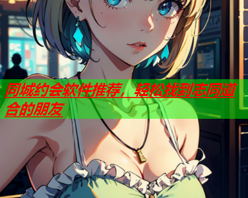 同城约会软件推荐,轻松找到志同道合的朋友  第1张 同城约会软件推荐,轻松找到志同道合的朋友  第1张