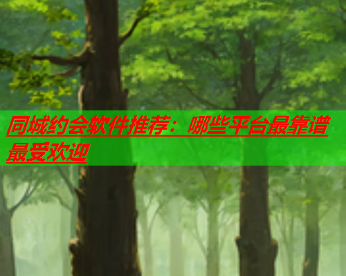 同城约会软件推荐:哪些平台最靠谱最受欢迎  第1张 同城约会软件推荐:哪些平台最靠谱最受欢迎  第1张
