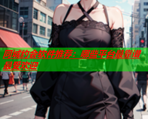 同城约会软件推荐:哪些平台最靠谱最受欢迎  第3张 同城约会软件推荐:哪些平台最靠谱最受欢迎  第3张