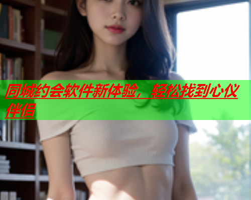 同城约会软件新体验,轻松找到心仪伴侣  第1张 同城约会软件新体验,轻松找到心仪伴侣  第1张