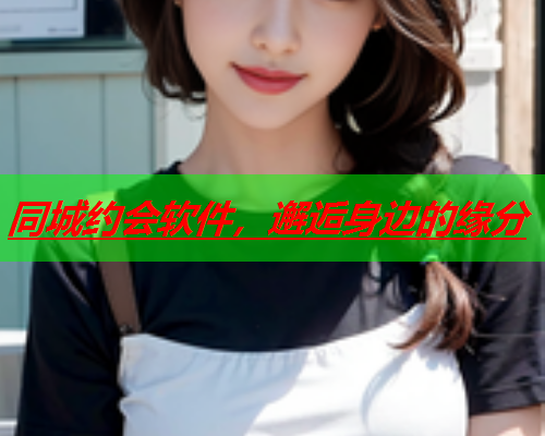 同城约会软件,邂逅身边的缘分  第1张 同城约会软件,邂逅身边的缘分  第1张