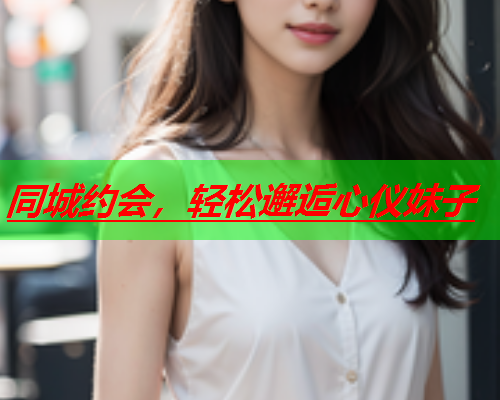 同城约会,轻松邂逅心仪妹子  第1张 同城约会,轻松邂逅心仪妹子  第1张