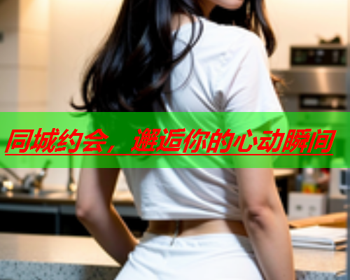 同城约会,邂逅你的心动瞬间  第3张 同城约会,邂逅你的心动瞬间  第3张