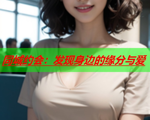 同城约会:发现身边的缘分与爱  第1张 同城约会:发现身边的缘分与爱  第1张