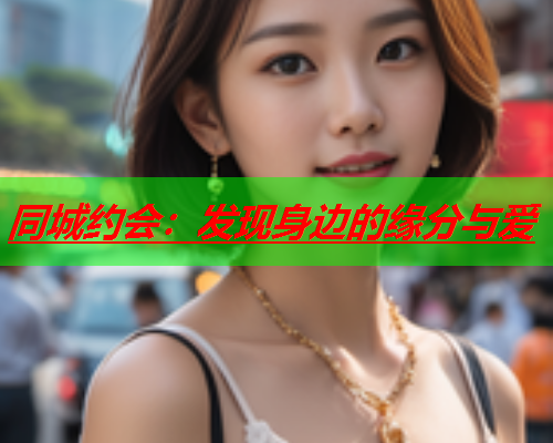 同城约会:发现身边的缘分与爱  第2张 同城约会:发现身边的缘分与爱  第2张