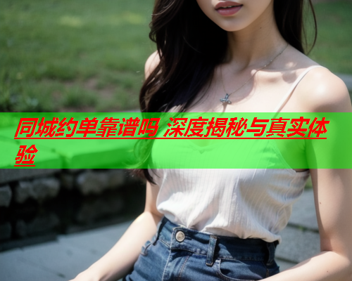 同城约单靠谱吗 深度揭秘与真实体验  第3张 同城约单靠谱吗 深度揭秘与真实体验  第3张