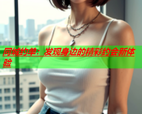 同城约单:发现身边的精彩约会新体验  第1张 同城约单:发现身边的精彩约会新体验  第1张