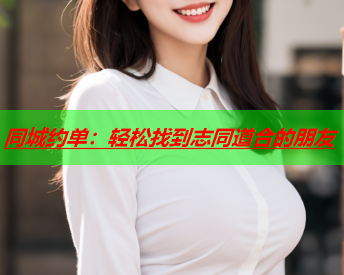 同城约单:轻松找到志同道合的朋友  第1张 同城约单:轻松找到志同道合的朋友  第1张