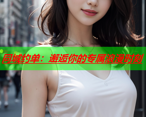 同城约单:邂逅你的专属浪漫时刻  第1张 同城约单:邂逅你的专属浪漫时刻  第1张