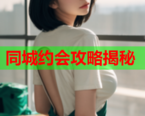 同城约会攻略揭秘  第1张 同城约会攻略揭秘  第1张