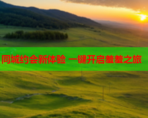 同城约会新体验 一键开启羞羞之旅  第1张 同城约会新体验 一键开启羞羞之旅  第1张