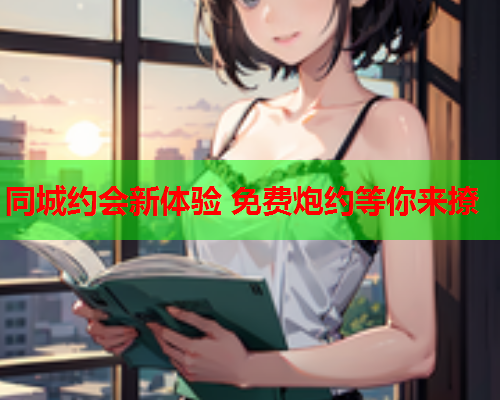 同城约会新体验 免费炮约等你来撩  第1张 同城约会新体验 免费炮约等你来撩  第1张