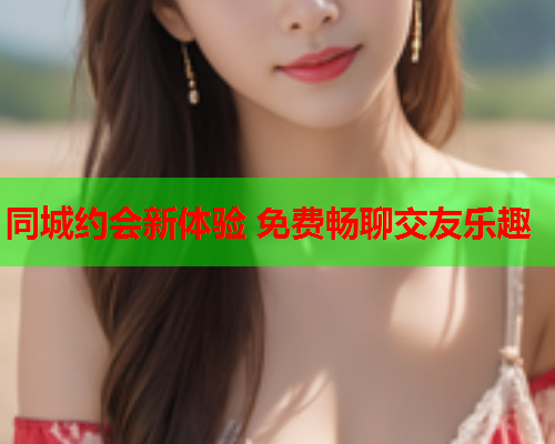 同城约会新体验 免费畅聊交友乐趣  第1张 同城约会新体验 免费畅聊交友乐趣  第1张