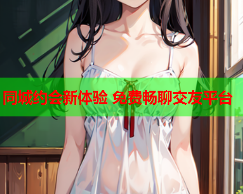 同城约会新体验 免费畅聊交友平台  第2张 同城约会新体验 免费畅聊交友平台  第2张