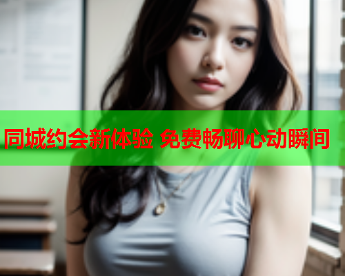 同城约会新体验 免费畅聊心动瞬间  第1张 同城约会新体验 免费畅聊心动瞬间  第1张