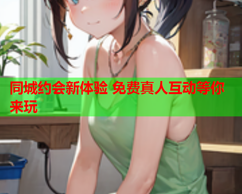 同城约会新体验 免费真人互动等你来玩  第2张 同城约会新体验 免费真人互动等你来玩  第2张
