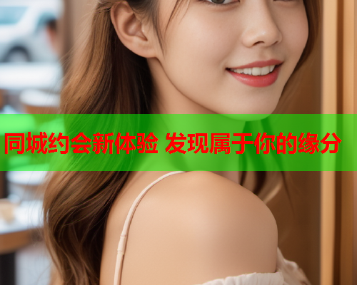 同城约会新体验 发现属于你的缘分  第1张 同城约会新体验 发现属于你的缘分  第1张