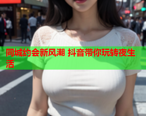同城约会新风潮 抖音带你玩转夜生活  第1张 同城约会新风潮 抖音带你玩转夜生活  第1张