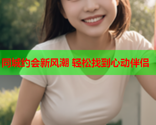 同城约会新风潮 轻松找到心动伴侣  第1张 同城约会新风潮 轻松找到心动伴侣  第1张