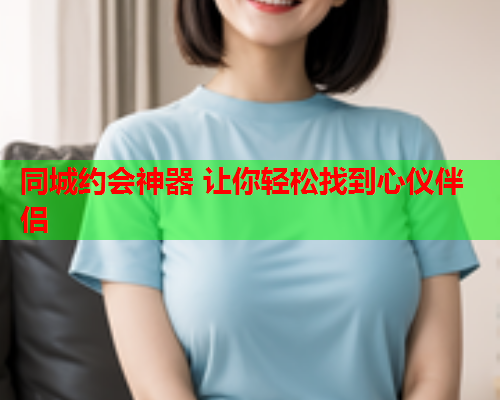 同城约会神器 让你轻松找到心仪伴侣  第1张 同城约会神器 让你轻松找到心仪伴侣  第1张