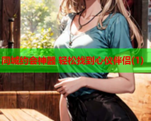 同城约会神器 轻松找到心仪伴侣(1)  第1张 同城约会神器 轻松找到心仪伴侣(1)  第1张