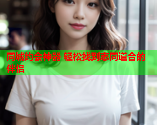 同城约会神器 轻松找到志同道合的伴侣  第1张 同城约会神器 轻松找到志同道合的伴侣  第1张