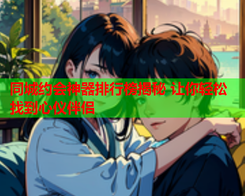 同城约会神器排行榜揭秘 让你轻松找到心仪伴侣  第2张 同城约会神器排行榜揭秘 让你轻松找到心仪伴侣  第2张