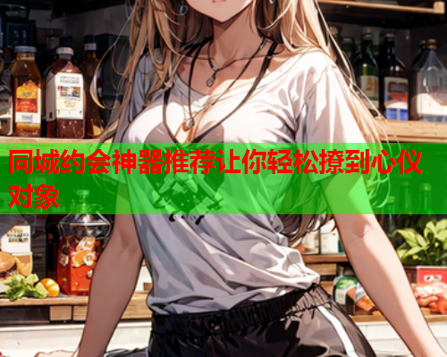 同城约会神器推荐让你轻松撩到心仪对象  第1张 同城约会神器推荐让你轻松撩到心仪对象  第1张