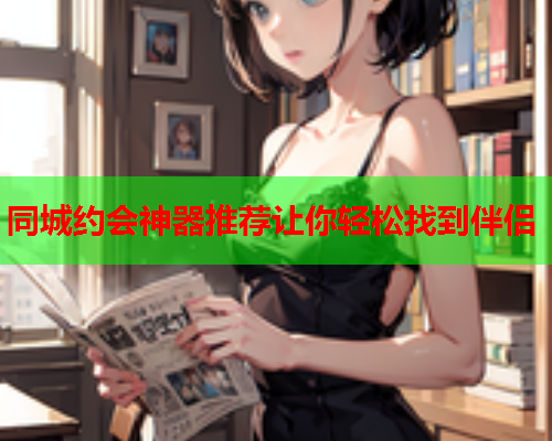 同城约会神器推荐让你轻松找到伴侣  第1张 同城约会神器推荐让你轻松找到伴侣  第1张