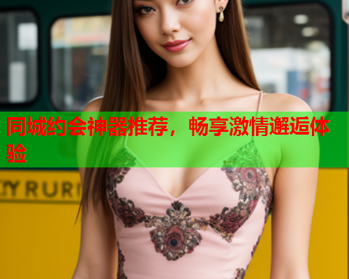 同城约会神器推荐,畅享激情邂逅体验  第1张 同城约会神器推荐,畅享激情邂逅体验  第1张