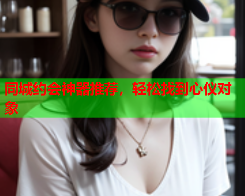 同城约会神器推荐,轻松找到心仪对象  第1张 同城约会神器推荐,轻松找到心仪对象  第1张