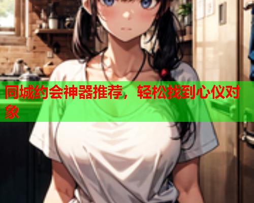 同城约会神器推荐,轻松找到心仪对象  第2张 同城约会神器推荐,轻松找到心仪对象  第2张