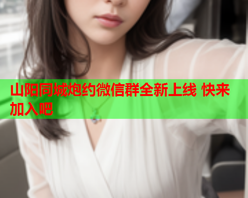 山阳同城炮约微信群全新上线 快来加入吧  第1张 山阳同城炮约微信群全新上线 快来加入吧  第1张