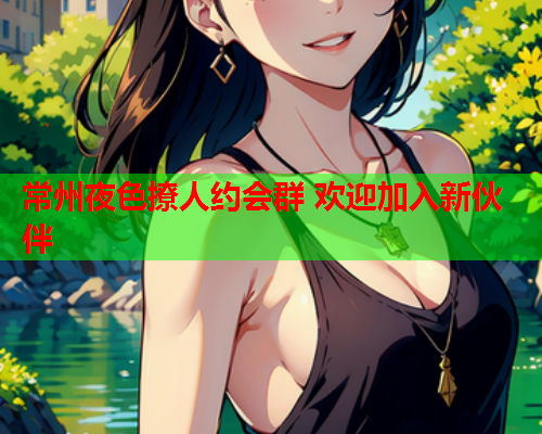 常州夜色撩人约会群 欢迎加入新伙伴  第2张 常州夜色撩人约会群 欢迎加入新伙伴  第2张