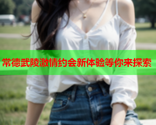 常德武陵激情约会新体验等你来探索  第2张 常德武陵激情约会新体验等你来探索  第2张