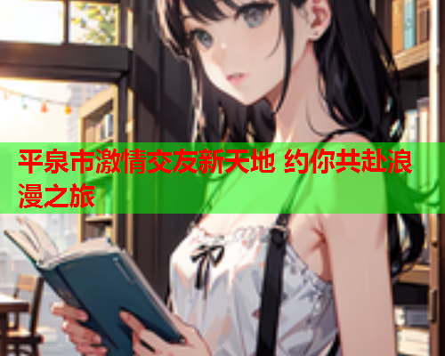 平泉市激情交友新天地 约你共赴浪漫之旅  第1张 平泉市激情交友新天地 约你共赴浪漫之旅  第1张