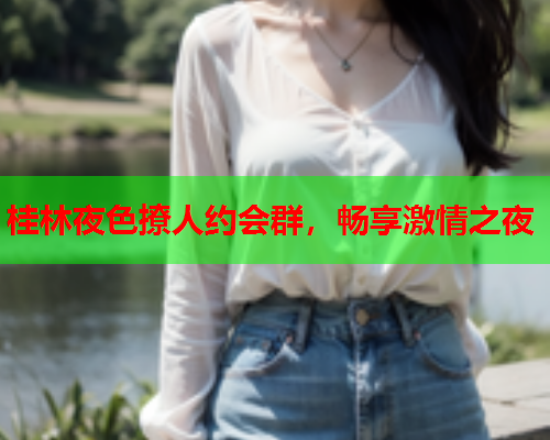 桂林夜色撩人约会群,畅享激情之夜  第1张 桂林夜色撩人约会群,畅享激情之夜  第1张
