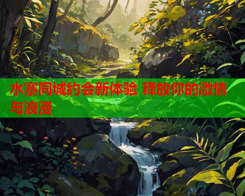 水寨同城约会新体验 释放你的激情与浪漫  第1张 水寨同城约会新体验 释放你的激情与浪漫  第1张