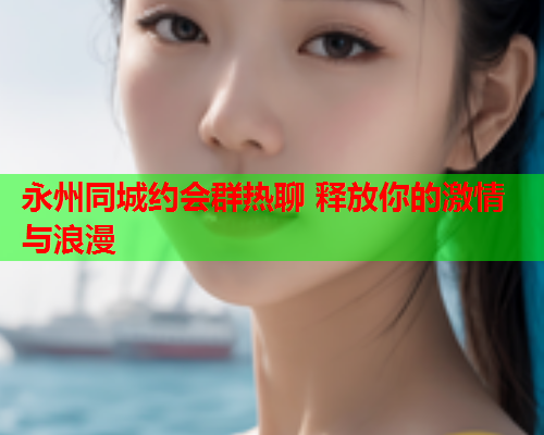 永州同城约会群热聊 释放你的激情与浪漫  第1张 永州同城约会群热聊 释放你的激情与浪漫  第1张