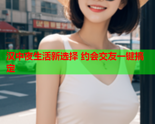 汉中夜生活新选择 约会交友一键搞定  第1张 汉中夜生活新选择 约会交友一键搞定  第1张