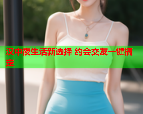 汉中夜生活新选择 约会交友一键搞定  第2张 汉中夜生活新选择 约会交友一键搞定  第2张