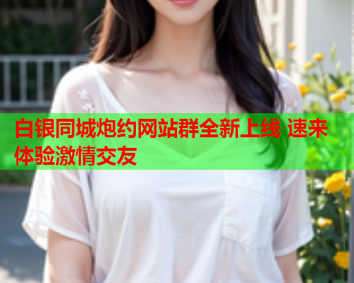 白银同城炮约网站群全新上线 速来体验激情交友  第2张 白银同城炮约网站群全新上线 速来体验激情交友  第2张