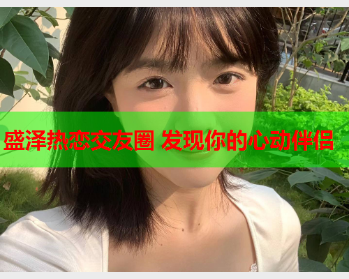 盛泽热恋交友圈 发现你的心动伴侣  第1张 盛泽热恋交友圈 发现你的心动伴侣  第1张