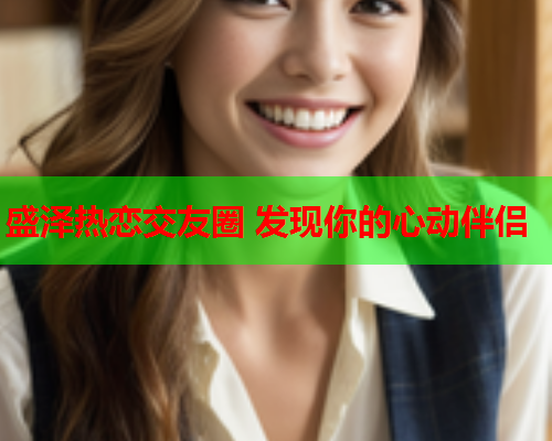 盛泽热恋交友圈 发现你的心动伴侣  第2张 盛泽热恋交友圈 发现你的心动伴侣  第2张